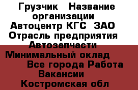 Грузчик › Название организации ­ Автоцентр КГС, ЗАО › Отрасль предприятия ­ Автозапчасти › Минимальный оклад ­ 18 000 - Все города Работа » Вакансии   . Костромская обл.